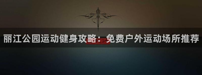 意昂3娱乐：丽江公园运动健身攻略：免费户外运动场所推荐